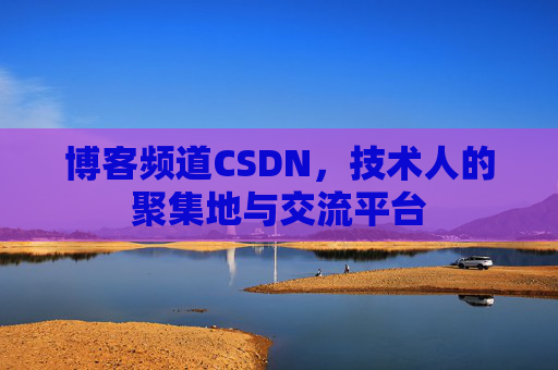 博客频道CSDN，技术人的聚集地与交流平台